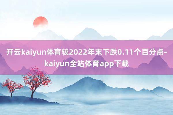 开云kaiyun体育较2022年末下跌0.11个百分点-kaiyun全站体育app下载