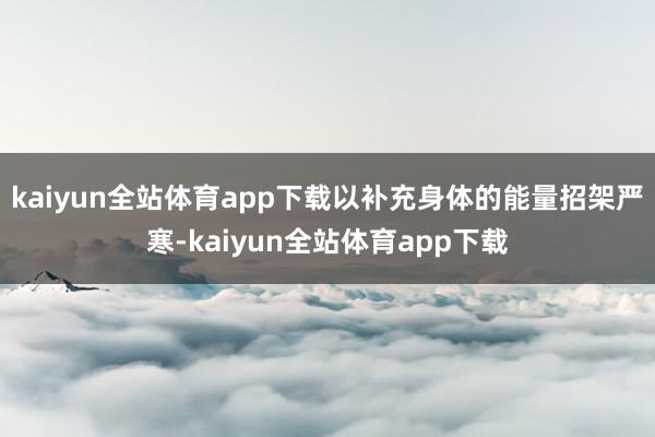 kaiyun全站体育app下载以补充身体的能量招架严寒-kaiyun全站体育app下载