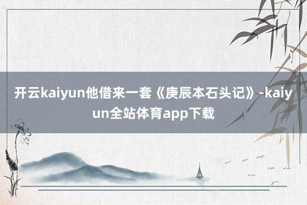 开云kaiyun他借来一套《庚辰本石头记》-kaiyun全站体育app下载