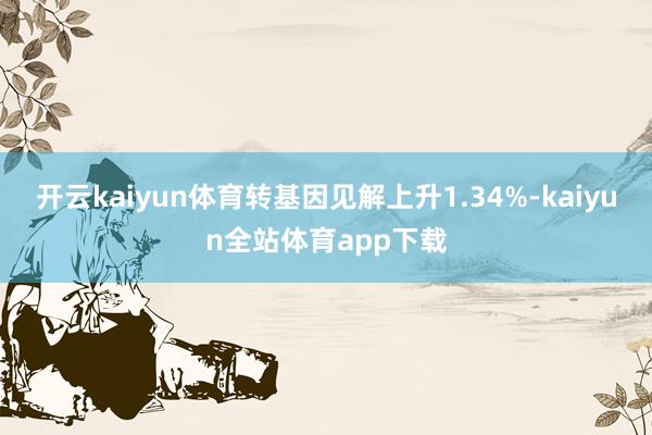 开云kaiyun体育转基因见解上升1.34%-kaiyun全站体育app下载