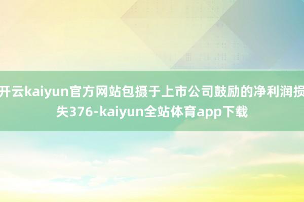 开云kaiyun官方网站包摄于上市公司鼓励的净利润损失376-kaiyun全站体育app下载