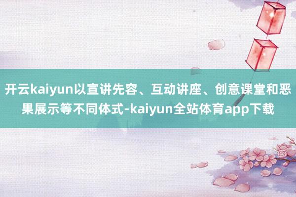 开云kaiyun以宣讲先容、互动讲座、创意课堂和恶果展示等不同体式-kaiyun全站体育app下载