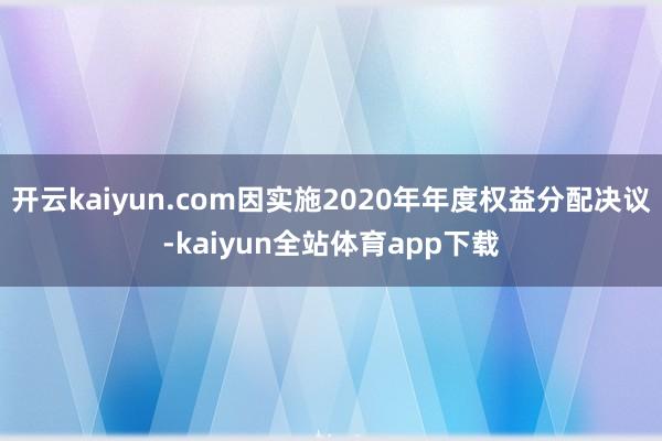 开云kaiyun.com因实施2020年年度权益分配决议-kaiyun全站体育app下载