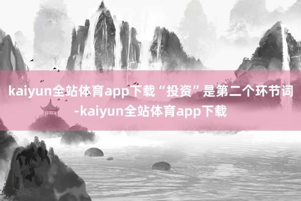 kaiyun全站体育app下载　　“投资”是第二个环节词-kaiyun全站体育app下载