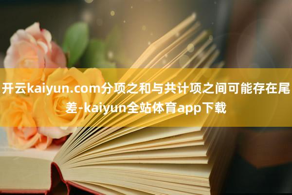 开云kaiyun.com分项之和与共计项之间可能存在尾差-kaiyun全站体育app下载