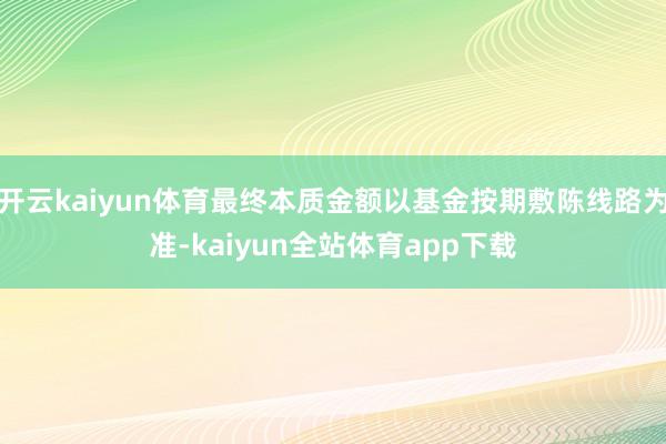 开云kaiyun体育最终本质金额以基金按期敷陈线路为准-kaiyun全站体育app下载