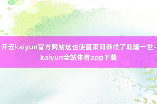 开云kaiyun官方网站这也使夏雨河恭候了乾隆一世-kaiyun全站体育app下载