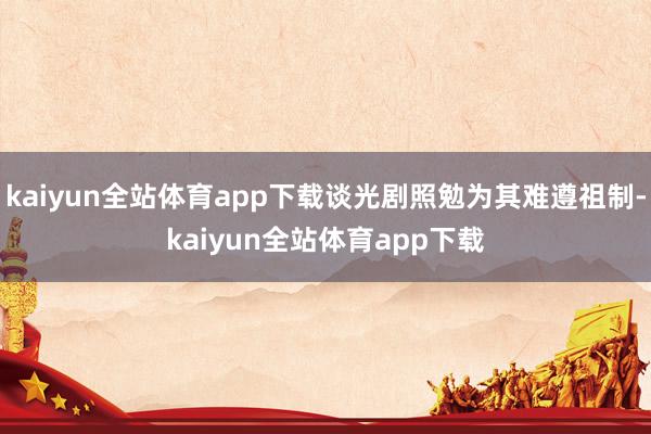 kaiyun全站体育app下载谈光剧照勉为其难遵祖制-kaiyun全站体育app下载