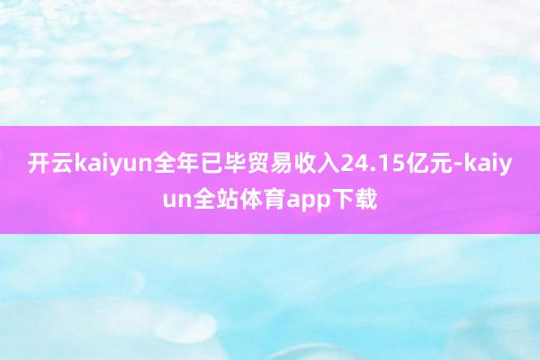 开云kaiyun全年已毕贸易收入24.15亿元-kaiyun全站体育app下载