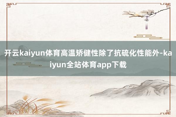 开云kaiyun体育高温矫健性除了抗硫化性能外-kaiyun全站体育app下载