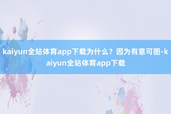 kaiyun全站体育app下载为什么？因为有意可图-kaiyun全站体育app下载