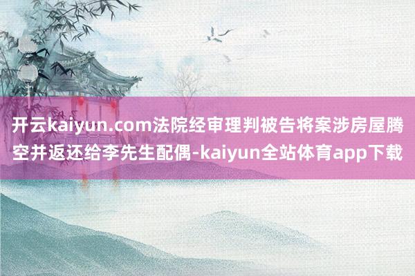 开云kaiyun.com法院经审理判被告将案涉房屋腾空并返还给李先生配偶-kaiyun全站体育app下载