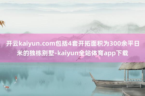 开云kaiyun.com包括4套开拓面积为300余平日米的独栋别墅-kaiyun全站体育app下载