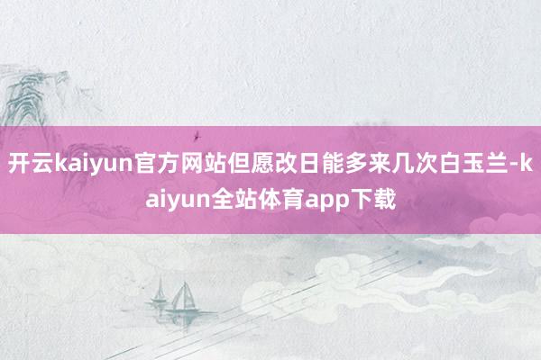 开云kaiyun官方网站但愿改日能多来几次白玉兰-kaiyun全站体育app下载