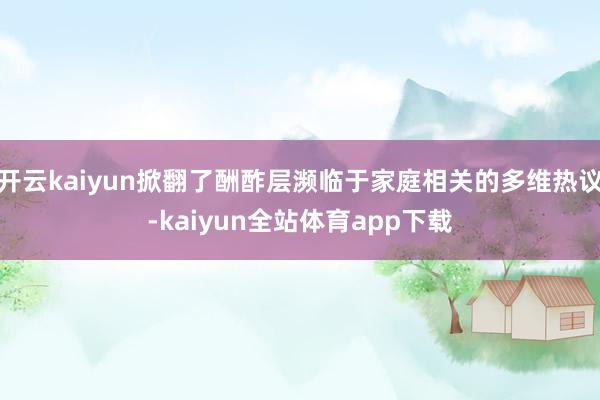 开云kaiyun掀翻了酬酢层濒临于家庭相关的多维热议-kaiyun全站体育app下载