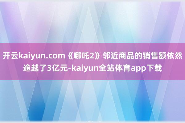 开云kaiyun.com《哪吒2》邻近商品的销售额依然逾越了3亿元-kaiyun全站体育app下载