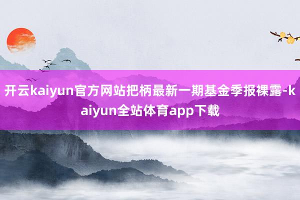 开云kaiyun官方网站把柄最新一期基金季报裸露-kaiyun全站体育app下载