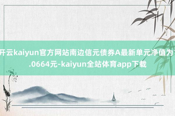 开云kaiyun官方网站南边信元债券A最新单元净值为1.0664元-kaiyun全站体育app下载