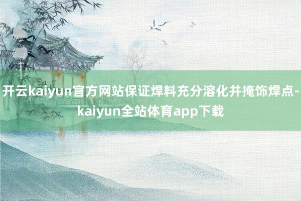 开云kaiyun官方网站保证焊料充分溶化并掩饰焊点-kaiyun全站体育app下载