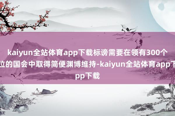 kaiyun全站体育app下载标谤需要在领有300个席位的国会中取得简便渊博维持-kaiyun全站体育app下载