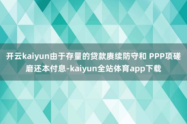 开云kaiyun　　由于存量的贷款赓续防守和 PPP项磋磨还本付息-kaiyun全站体育app下载