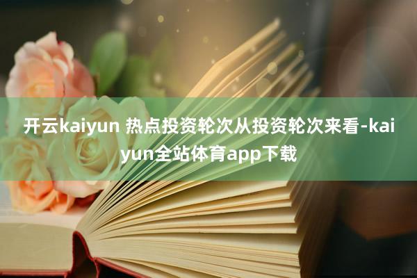 开云kaiyun 　　热点投资轮次　　从投资轮次来看-kaiyun全站体育app下载