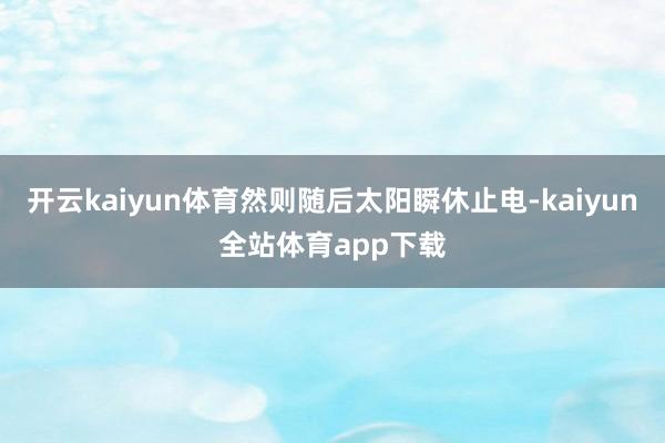 开云kaiyun体育然则随后太阳瞬休止电-kaiyun全站体育app下载