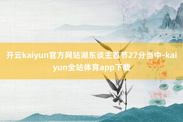 开云kaiyun官方网站湖东谈主首节27分当中-kaiyun全站体育app下载