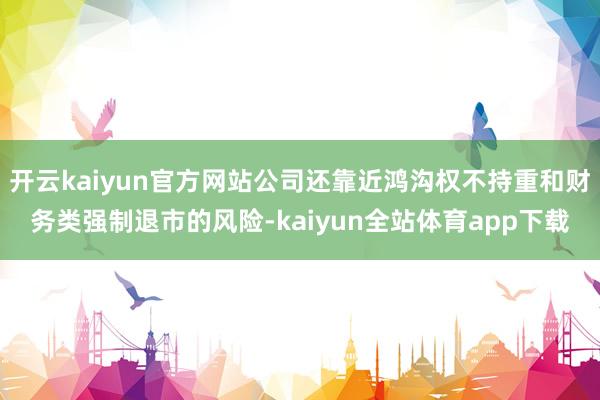 开云kaiyun官方网站公司还靠近鸿沟权不持重和财务类强制退市的风险-kaiyun全站体育app下载