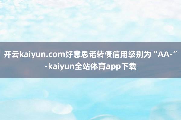 开云kaiyun.com好意思诺转债信用级别为“AA-”-kaiyun全站体育app下载