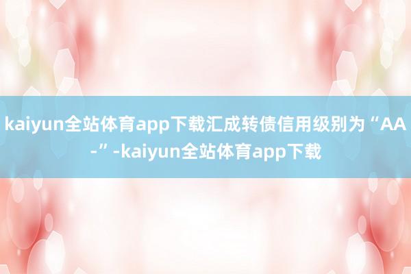 kaiyun全站体育app下载汇成转债信用级别为“AA-”-kaiyun全站体育app下载