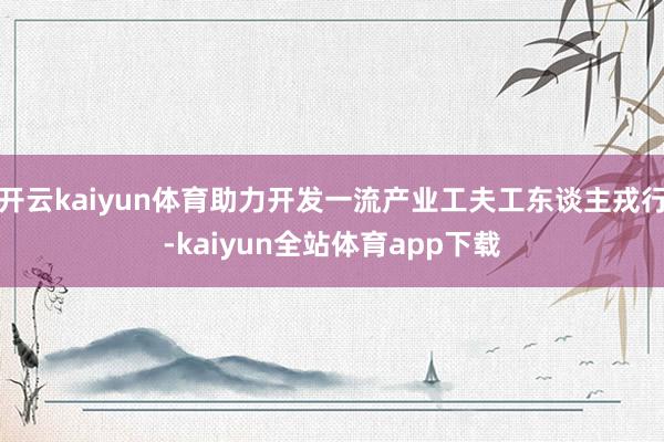 开云kaiyun体育助力开发一流产业工夫工东谈主戎行-kaiyun全站体育app下载