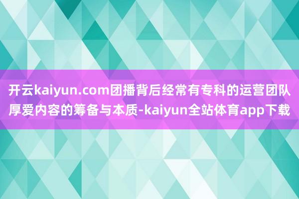 开云kaiyun.com团播背后经常有专科的运营团队厚爱内容的筹备与本质-kaiyun全站体育app下载